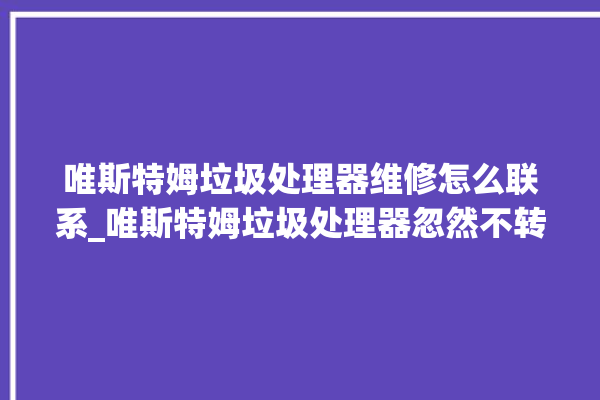 唯斯特姆垃圾处理器维修怎么联系_唯斯特姆垃圾处理器忽然不转了 。斯特