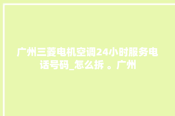 广州三菱电机空调24小时服务电话号码_怎么拆 。广州