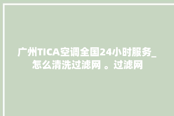 广州TICA空调全国24小时服务_怎么清洗过滤网 。过滤网