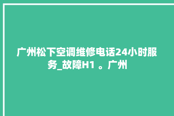 广州松下空调维修电话24小时服务_故障H1 。广州