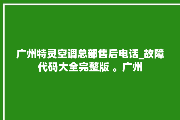 广州特灵空调总部售后电话_故障代码大全完整版 。广州