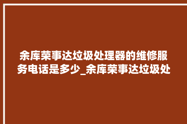 余库荣事达垃圾处理器的维修服务电话是多少_余库荣事达垃圾处理器有必要买吗 。处理器