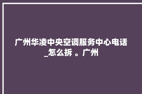 广州华凌中央空调服务中心电话_怎么拆 。广州