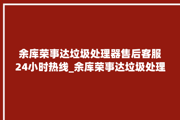 余库荣事达垃圾处理器售后客服24小时热线_余库荣事达垃圾处理器是几线品牌 。处理器