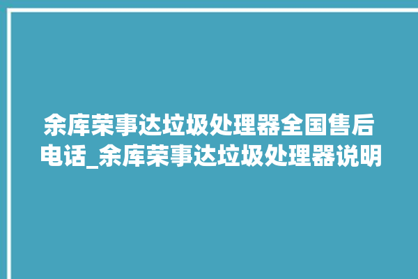 余库荣事达垃圾处理器全国售后电话_余库荣事达垃圾处理器说明书 。处理器