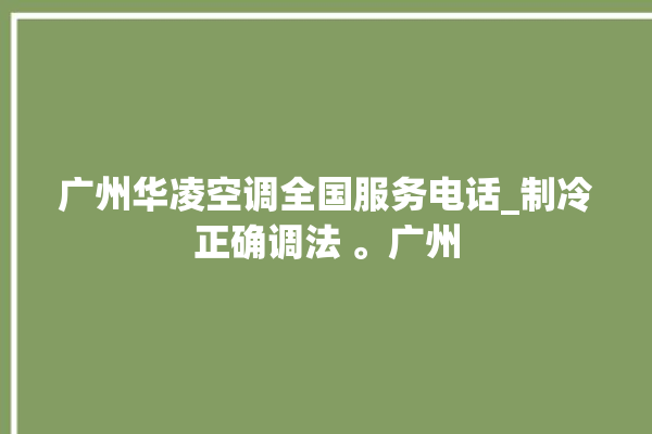 广州华凌空调全国服务电话_制冷正确调法 。广州