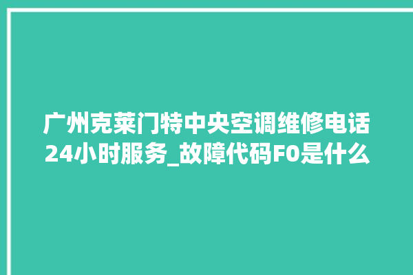 广州克莱门特中央空调维修电话24小时服务_故障代码F0是什么故障 。克莱