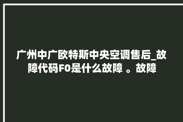 广州中广欧特斯中央空调售后_故障代码F0是什么故障 。故障