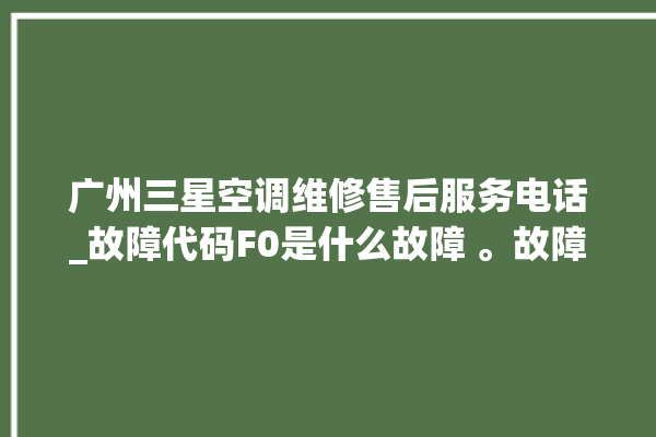 广州三星空调维修售后服务电话_故障代码F0是什么故障 。故障