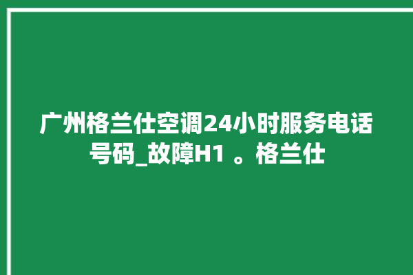 广州格兰仕空调24小时服务电话号码_故障H1 。格兰仕