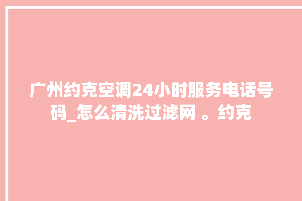 广州约克空调24小时服务电话号码_怎么清洗过滤网 。约克