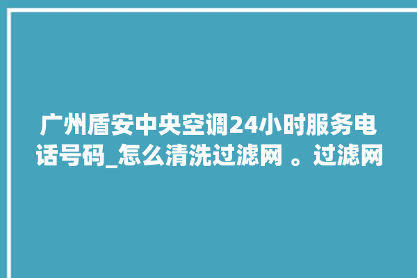 广州盾安中央空调24小时服务电话号码_怎么清洗过滤网 。过滤网