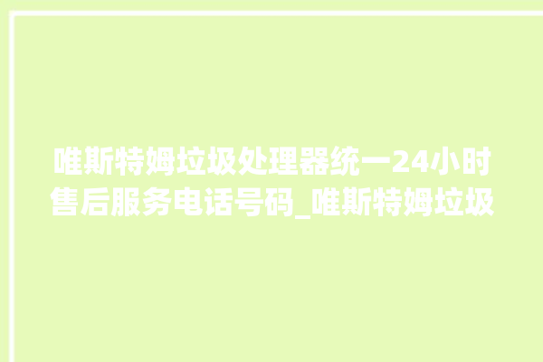 唯斯特姆垃圾处理器统一24小时售后服务电话号码_唯斯特姆垃圾处理器忽然不转了 。斯特