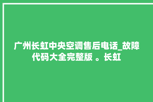 广州长虹中央空调售后电话_故障代码大全完整版 。长虹