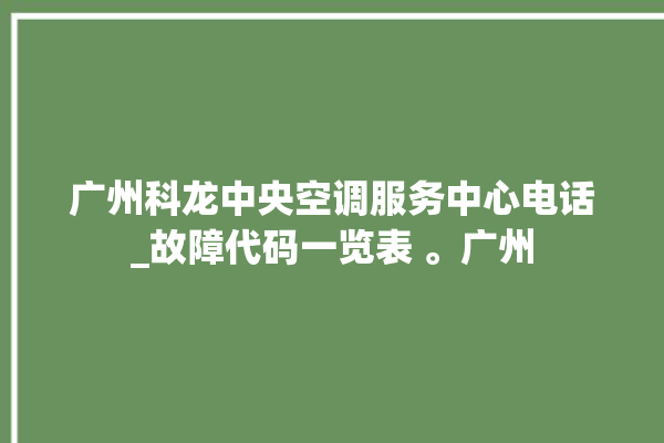 广州科龙中央空调服务中心电话_故障代码一览表 。广州