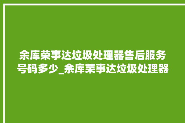 余库荣事达垃圾处理器售后服务号码多少_余库荣事达垃圾处理器忽然不转了 。处理器