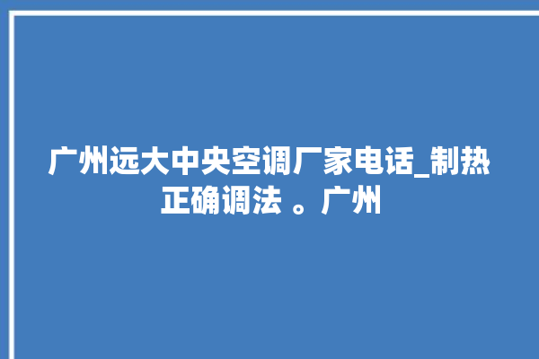 广州远大中央空调厂家电话_制热正确调法 。广州