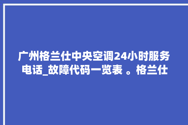 广州格兰仕中央空调24小时服务电话_故障代码一览表 。格兰仕