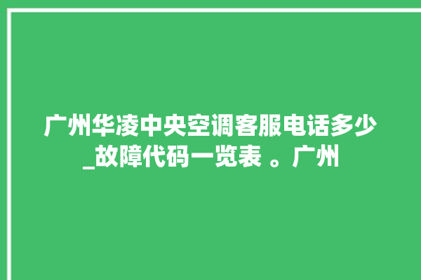 广州华凌中央空调客服电话多少_故障代码一览表 。广州