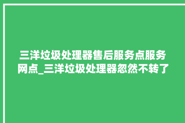 三洋垃圾处理器售后服务点服务网点_三洋垃圾处理器忽然不转了 。处理器