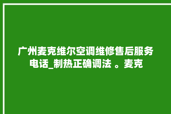 广州麦克维尔空调维修售后服务电话_制热正确调法 。麦克