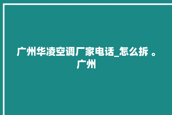 广州华凌空调厂家电话_怎么拆 。广州