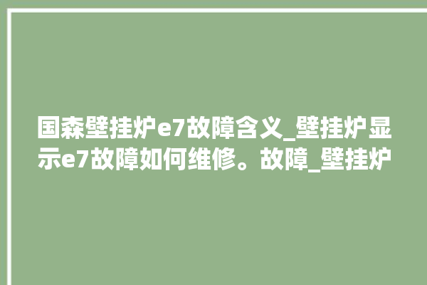 国森壁挂炉e7故障含义_壁挂炉显示e7故障如何维修。故障_壁挂炉