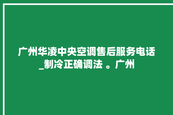 广州华凌中央空调售后服务电话_制冷正确调法 。广州