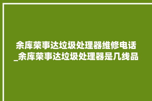 余库荣事达垃圾处理器维修电话_余库荣事达垃圾处理器是几线品牌 。处理器