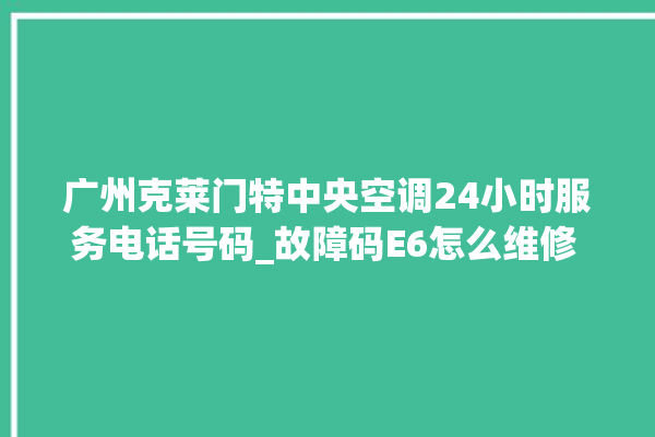 广州克莱门特中央空调24小时服务电话号码_故障码E6怎么维修 。克莱