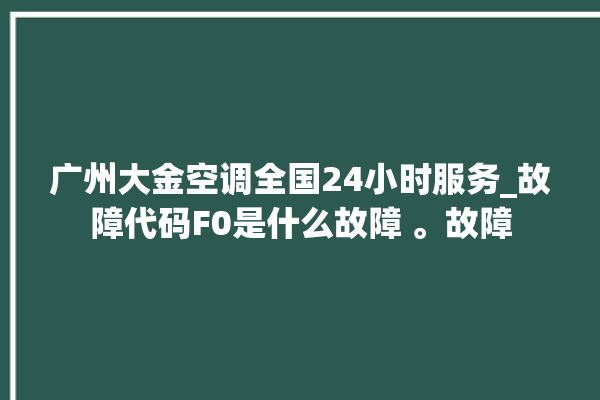 广州大金空调全国24小时服务_故障代码F0是什么故障 。故障