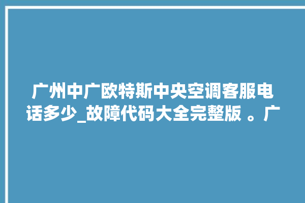 广州中广欧特斯中央空调客服电话多少_故障代码大全完整版 。广州