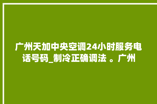 广州天加中央空调24小时服务电话号码_制冷正确调法 。广州