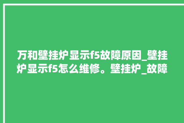 万和壁挂炉显示f5故障原因_壁挂炉显示f5怎么维修。壁挂炉_故障