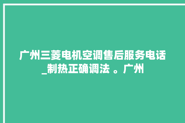 广州三菱电机空调售后服务电话_制热正确调法 。广州