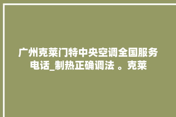 广州克莱门特中央空调全国服务电话_制热正确调法 。克莱