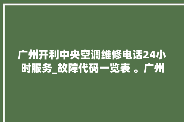 广州开利中央空调维修电话24小时服务_故障代码一览表 。广州