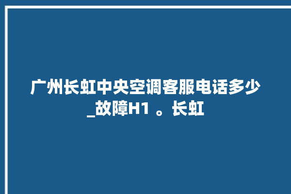 广州长虹中央空调客服电话多少_故障H1 。长虹