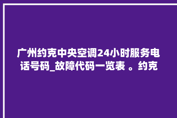 广州约克中央空调24小时服务电话号码_故障代码一览表 。约克