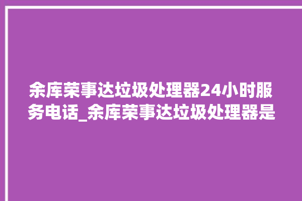 余库荣事达垃圾处理器24小时服务电话_余库荣事达垃圾处理器是几线品牌 。处理器