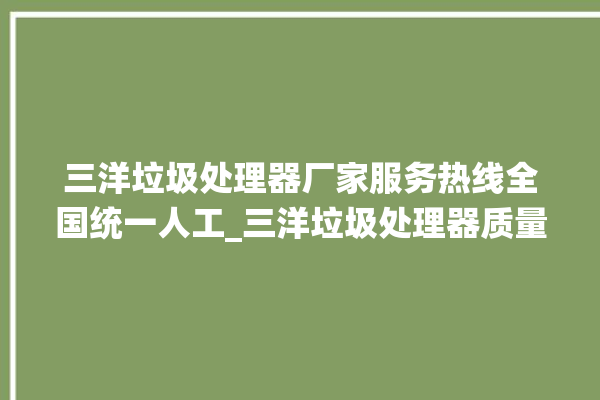 三洋垃圾处理器厂家服务热线全国统一人工_三洋垃圾处理器质量怎样 。处理器