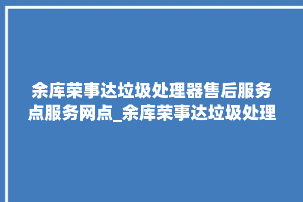 余库荣事达垃圾处理器售后服务点服务网点_余库荣事达垃圾处理器价格是多少钱 。处理器