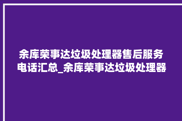 余库荣事达垃圾处理器售后服务电话汇总_余库荣事达垃圾处理器忽然不转了 。处理器