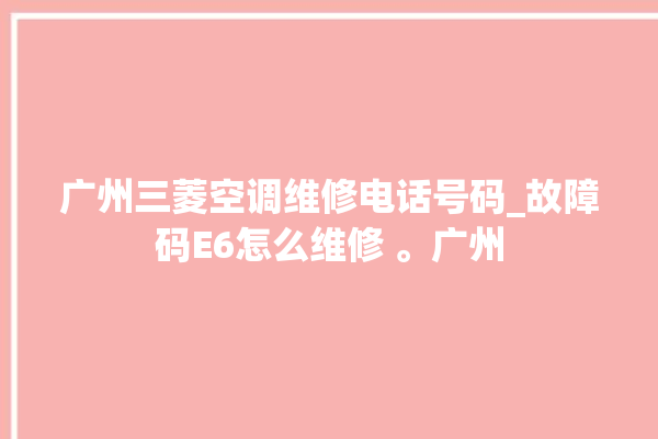 广州三菱空调维修电话号码_故障码E6怎么维修 。广州