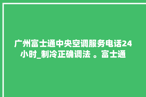 广州富士通中央空调服务电话24小时_制冷正确调法 。富士通