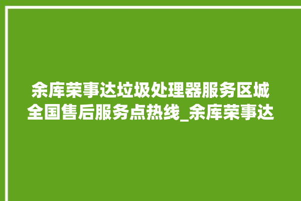 余库荣事达垃圾处理器服务区城全国售后服务点热线_余库荣事达垃圾处理器是哪生产的 。处理器