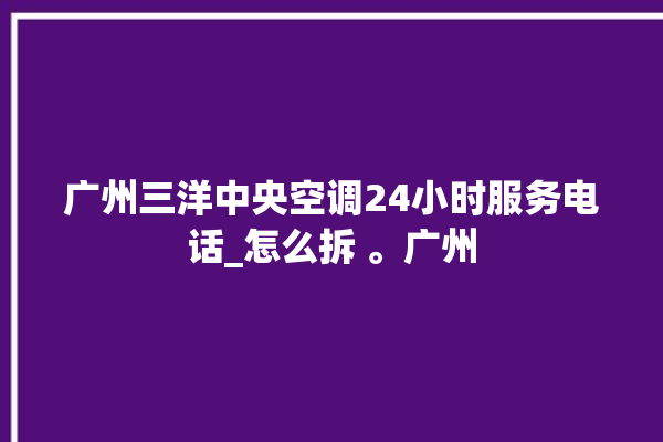 广州三洋中央空调24小时服务电话_怎么拆 。广州