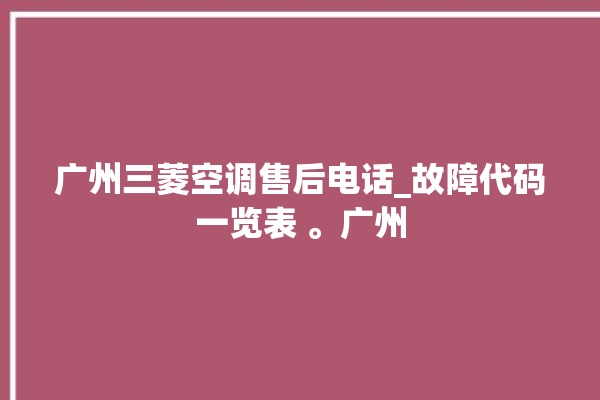 广州三菱空调售后电话_故障代码一览表 。广州