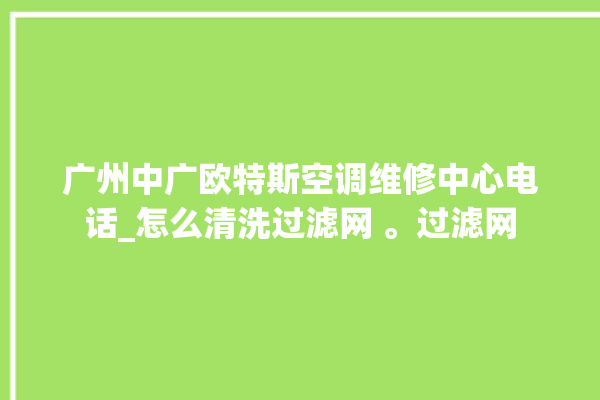 广州中广欧特斯空调维修中心电话_怎么清洗过滤网 。过滤网