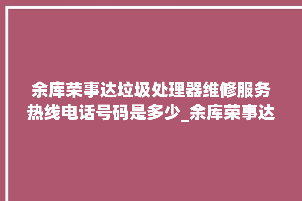 余库荣事达垃圾处理器维修服务热线电话号码是多少_余库荣事达垃圾处理器是哪生产的 。处理器